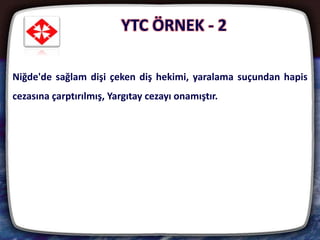 22
Niğde'de sağlam dişi çeken diş hekimi, yaralama suçundan hapis
cezasına çarptırılmış, Yargıtay cezayı onamıştır.
YTC ÖRNEK - 2
 
