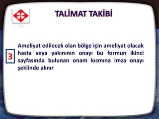 TALİMAT TAKİBİ
29
Ameliyat edilecek olan bölge için ameliyat olacak
hasta veya yakınının onayı bu formun ikinci
sayfasında bulunan onam kısmına imza onayı
şeklinde alınır
3
 