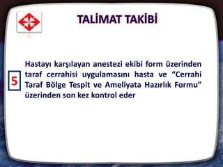 TALİMAT TAKİBİ
31
Hastayı karşılayan anestezi ekibi form üzerinden
taraf cerrahisi uygulamasını hasta ve “Cerrahi
Taraf Bölge Tespit ve Ameliyata Hazırlık Formu”
üzerinden son kez kontrol eder
5
 