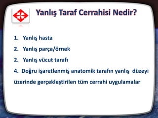 Yanlış Taraf Cerrahisi Nedir?
9
1. Yanlış hasta
2. Yanlış parça/örnek
2. Yanlış vücut tarafı
4. Doğru işaretlenmiş anatomik tarafın yanlış düzeyi
üzerinde gerçekleştirilen tüm cerrahi uygulamalar
 