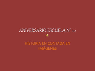 ANIVERSARIO ESCUELA N° 10
HISTORIA EN CONTADA EN
IMÁGENES
 