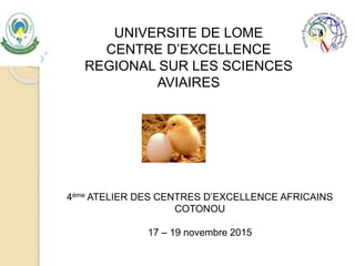 UNIVERSITE DE LOME
CENTRE D’EXCELLENCE
REGIONAL SUR LES SCIENCES
AVIAIRES
4ème ATELIER DES CENTRES D’EXCELLENCE AFRICAINS
COTONOU
17 – 19 novembre 2015
 