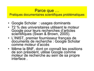 Parce que … Pratiques documentaires scientifiques problématiques <ul><li>Google Scholar  : usages dominants </li></ul><ul>...