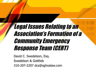 Legal Issues Relating to an Association’s Formation of a Community Emergency Response Team (CERT) David C. Swedelson, Esq. Swedelson & Gottlieb 310-207-2207 dcs@sghoalaw.com 