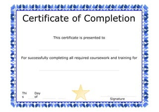 This certificate is presented to
Signature
Thi
s
Day
of
Certificate of Completion
For successfully completing all required coursework and training for
 
