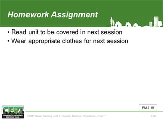 Homework Assignment(Unit 3)
• Read unit to be covered in next session
• Wear appropriate clothes for next session
PM 3-19
CERT Basic Training Unit 3: Disaster Medical Operations – Part 1 3-50
 