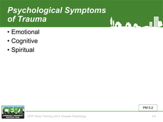 Psychological Symptoms
of Trauma
• Emotional
• Cognitive
• Spiritual
PM 5-2
CERT Basic Training Unit 5: Disaster Psychology 5-4
 