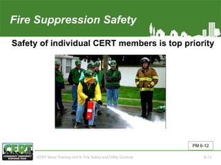 Fire Suppression Safety
Safety of individual CERT members is top priority
PM 6-12
CERT Basic Training Unit 6: Fire Safety and Utility Controls 6-13
 