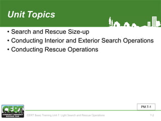 Unit7 Topics
• Search and Rescue Size-up
• Conducting Interior and Exterior Search Operations
• Conducting Rescue Operations
PM 7-1
CERT Basic Training Unit 7: Light Search and Rescue Operations 7-2
 