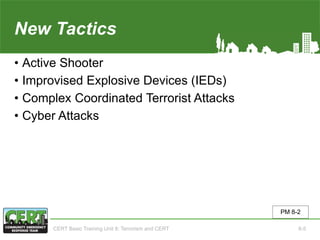 New Tactics
• Active Shooter
• Improvised Explosive Devices (IEDs)
• Complex Coordinated Terrorist Attacks
• Cyber Attacks
PM 8-2
CERT Basic Training Unit 8: Terrorism and CERT 8-5
 