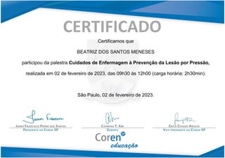 Certificamos que
BEATRIZ DOS SANTOS MENESES
participou da palestra Cuidados de Enfermagem à Prevenção da Lesão por Pressão,
realizada em 02 de fevereiro de 2023, das 09h30 às 12h00 (carga horária: 2h30min).
São Paulo, 02 de fevereiro de 2023.
 