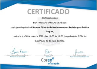 Certificamos que
BEATRIZ DOS SANTOS MENESES
participou da palestra Cálculo e Diluição de Medicamentos - Revisão para Prática
Segura,
realizada em 30 de maio de 2022, das 13h30 às 16h00 (carga horária: 2h30min).
São Paulo, 30 de maio de 2022.
 