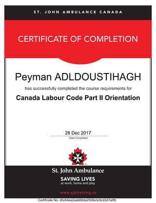 CERTIFICATE OF COMPLETION
has successfully completed the course requirements for
_____________________________________________
Date Completed
www.sjatraining.ca
S T . J O H N A M B U L A N C E C A N A D A
Peyman ADLDOUSTIHAGH
28 Dec 2017
Certificate No: d5c64ea2aab68da2506e3c9cd3d7a6fb
Canada Labour Code Part II Orientation
 
