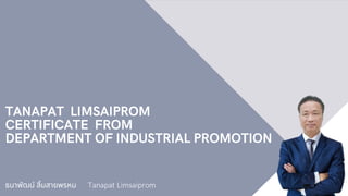 TANAPAT LIMSAIPROM
CERTIFICATE FROM
DEPARTMENT OF INDUSTRIAL PROMOTION
ธนาพัฒน์ ลิมสายพรหม Tanapat Limsaiprom
 