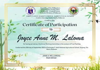 Joyce Anne M. Laloma
to
for having served as a Technical Working Committee in the conduct of Tree Planting
Conferred this 30th day of September 2022 at Fortunato F. Halili National Agricultural School, Guyong, Sta
Maria, Bulacan.
JONIE A. MELLAMENA
Club Adviser
 