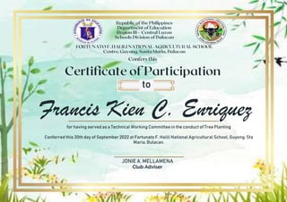 Francis Kien C. Enriquez
to
for having served as a Technical Working Committee in the conduct of Tree Planting
Conferred this 30th day of September 2022 at Fortunato F. Halili National Agricultural School, Guyong, Sta
Maria, Bulacan.
JONIE A. MELLAMENA
Club Adviser
 