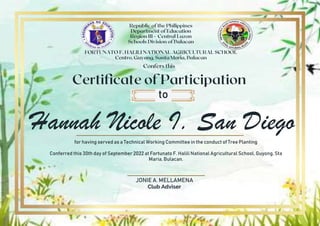 Hannah Nicole I. San Diego
to
for having served as a Technical Working Committee in the conduct of Tree Planting
Conferred this 30th day of September 2022 at Fortunato F. Halili National Agricultural School, Guyong, Sta
Maria, Bulacan.
JONIE A. MELLAMENA
Club Adviser
 