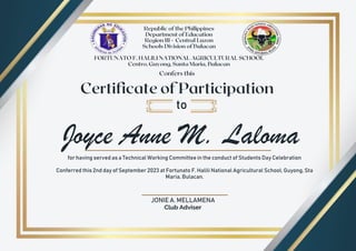 Joyce Anne M. Laloma
to
for having served as a Technical Working Committee in the conduct of Students Day Celebration
Conferred this 2nd day of September 2023 at Fortunato F. Halili National Agricultural School, Guyong, Sta
Maria, Bulacan.
JONIE A. MELLAMENA
Club Adviser
 