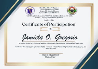 Jamiela O. Gregorio
to
for having served as a Technical Working Committee in the conduct of Students Day Celebration
Conferred this 2nd day of September 2023 at Fortunato F. Halili National Agricultural School, Guyong, Sta
Maria, Bulacan.
JONIE A. MELLAMENA
Club Adviser
 