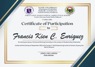 Francis Kien C. Enriquez
to
for having served as a Technical Working Committee in the conduct of Students Day Celebration
Conferred this 2nd day of September 2023 at Fortunato F. Halili National Agricultural School, Guyong, Sta
Maria, Bulacan.
JONIE A. MELLAMENA
Club Adviser
 
