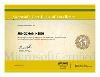 Achievement Date: September 25, 2012




          JUNGCHAN HSIEH
         Has successfully completed the requirements to be recognized as a Microsoft® Certified
         Technology Specialist: SharePoint® 2010, Application Development




               Steven A. Ballmer
               Chief Executive Ofﬁcer




Certification Number: E016-1153                                                                   SharePoint® 2010,
                                                                                                  Application Development
 