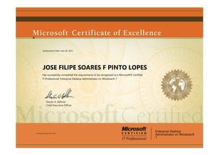 Achievement Date: June 16, 2011




          JOSE FILIPE SOARES F PINTO LOPES
         Has successfully completed the requirements to be recognized as a Microsoft® Certified
         IT Professional: Enterprise Desktop Administrator on Windows® 7




               Steven A. Ballmer
               Chief Executive Ofﬁcer




                                                                                                  Enterprise Desktop
Certification Number: D377-0183
                                                                                                  Administrator on Windows®
                                                                                                  7
 