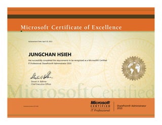 Achievement Date: April 10, 2012




          JUNGCHAN HSIEH
         Has successfully completed the requirements to be recognized as a Microsoft® Certified
         IT Professional: SharePoint® Administrator 2010




               Steven A. Ballmer
               Chief Executive Ofﬁcer




Certification Number: D707-3867                                                                   SharePoint® Administrator
                                                                                                  2010
 