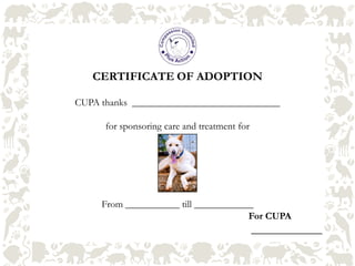 CERTIFICATE OF ADOPTION
CUPA thanks ______________________________
for sponsoring care and treatment for
From ___________ till ____________
For CUPA
____________
 