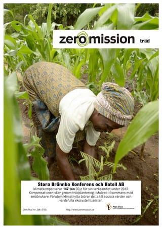 Stora Brännbo Konferens och Hotell AB 
klimatkompenserar 147 ton CO2e för sin verksamhet under 2013. 
Kompensationen sker genom trädplantering i Malawi tillsammans med 
småbrukare. Förutom klimatnytta bidrar detta till sociala värden och 
värdefulla ekosystemtjänster. 
Certifikat nr: ZMt13765 http://www.zeromission.se 
träd 

