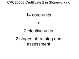 CPC20508 Certificate 2 in Stoneworking 14 core units + 2 elective units 2 stages of training and assessment 