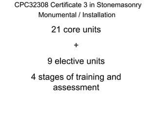 CPC32308 Certificate 3 in Stonemasonry Monumental / Installation 21 core units + 9 elective units 4 stages of training and assessment 