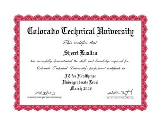 Colorado Technical University
                     This certifies that
                      Sherri Luallen
has successfully demonstrated the skills and knowledge required for
   Colorado Technical University's professional certificate in
                      IT for Healthcare
                     Undergraduate Level
                        March 2009
 