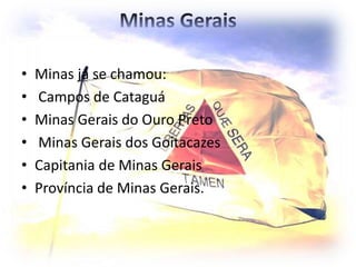 Minas Gerais
• Minas já se chamou:
• Campos de Cataguá
• Minas Gerais do Ouro Preto
• Minas Gerais dos Goitacazes
• Capitania de Minas Gerais
• Província de Minas Gerais.
 