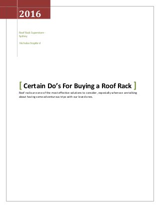 2016
Roof Rack Superstore -
Sydney
Nicholas Stopford
[ Certain Do’s For Buying a Roof Rack ]
Roof racks are one of the most effective solutions to consider, especially when we are talking
about having some adventurous trips with our loved ones.
 