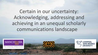 Certain in our uncertainty:
Acknowledging, addressing and
achieving in an unequal scholarly
communications landscape
Photo by Kyle Glenn on Unsplash
 