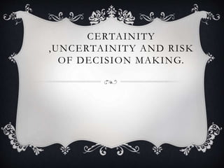 CERTAINITY
,UNCERTAINITY AND RISK
OF DECISION MAKING.
 