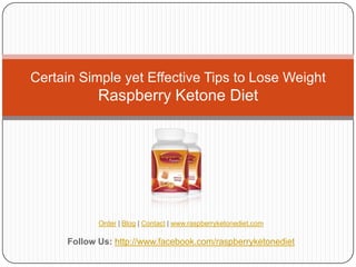 Certain Simple yet Effective Tips to Lose Weight
             Raspberry Ketone Diet




             Order | Blog | Contact | www.raspberryketonediet.com

      Follow Us: http://www.facebook.com/raspberryketonediet
 