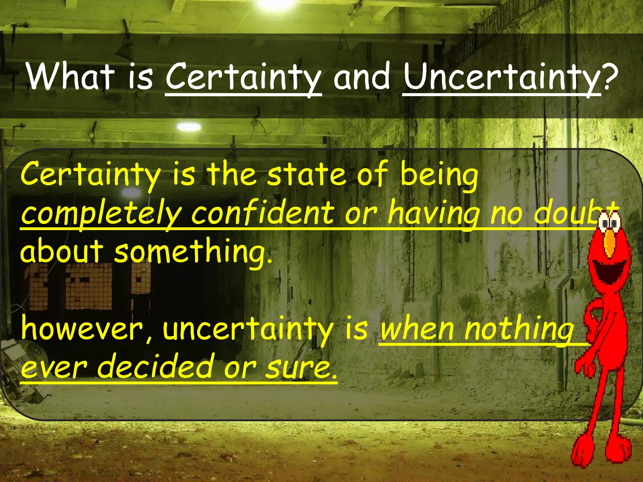 >> 0 >> 1 >> 2 >> 3 >> 4 >>
What is Certainty and Uncertainty?
Certainty is the state of being
completely confident or having no doubt
about something.
however, uncertainty is when nothing is
ever decided or sure.
 