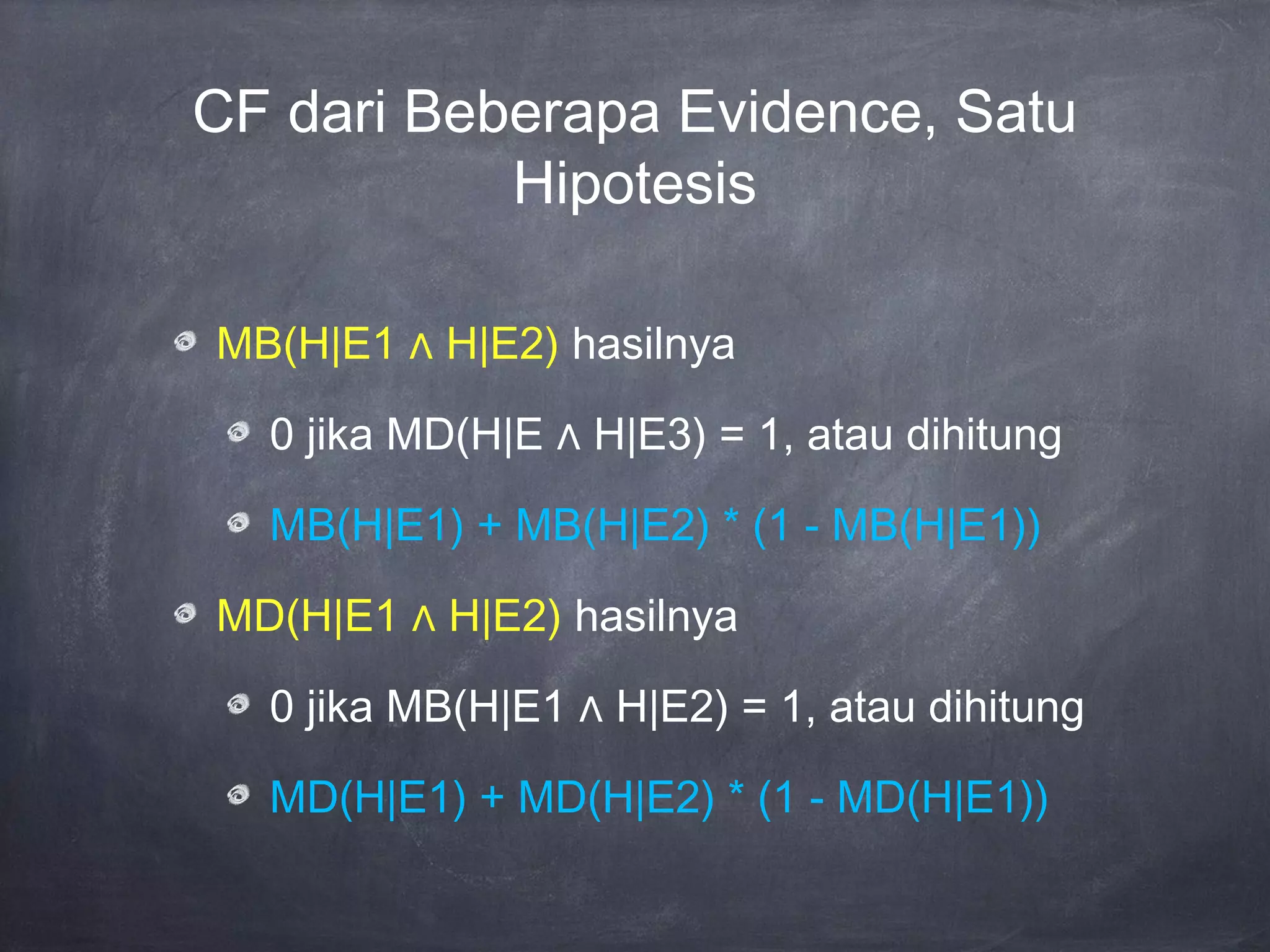 CF dari Beberapa Evidence, Satu
Hipotesis
MB(H|E1 ∧ H|E2) hasilnya
0 jika MD(H|E ∧ H|E3) = 1, atau dihitung
MB(H|E1) + MB(H|E2) * (1 - MB(H|E1))
MD(H|E1 ∧ H|E2) hasilnya
0 jika MB(H|E1 ∧ H|E2) = 1, atau dihitung
MD(H|E1) + MD(H|E2) * (1 - MD(H|E1))
 