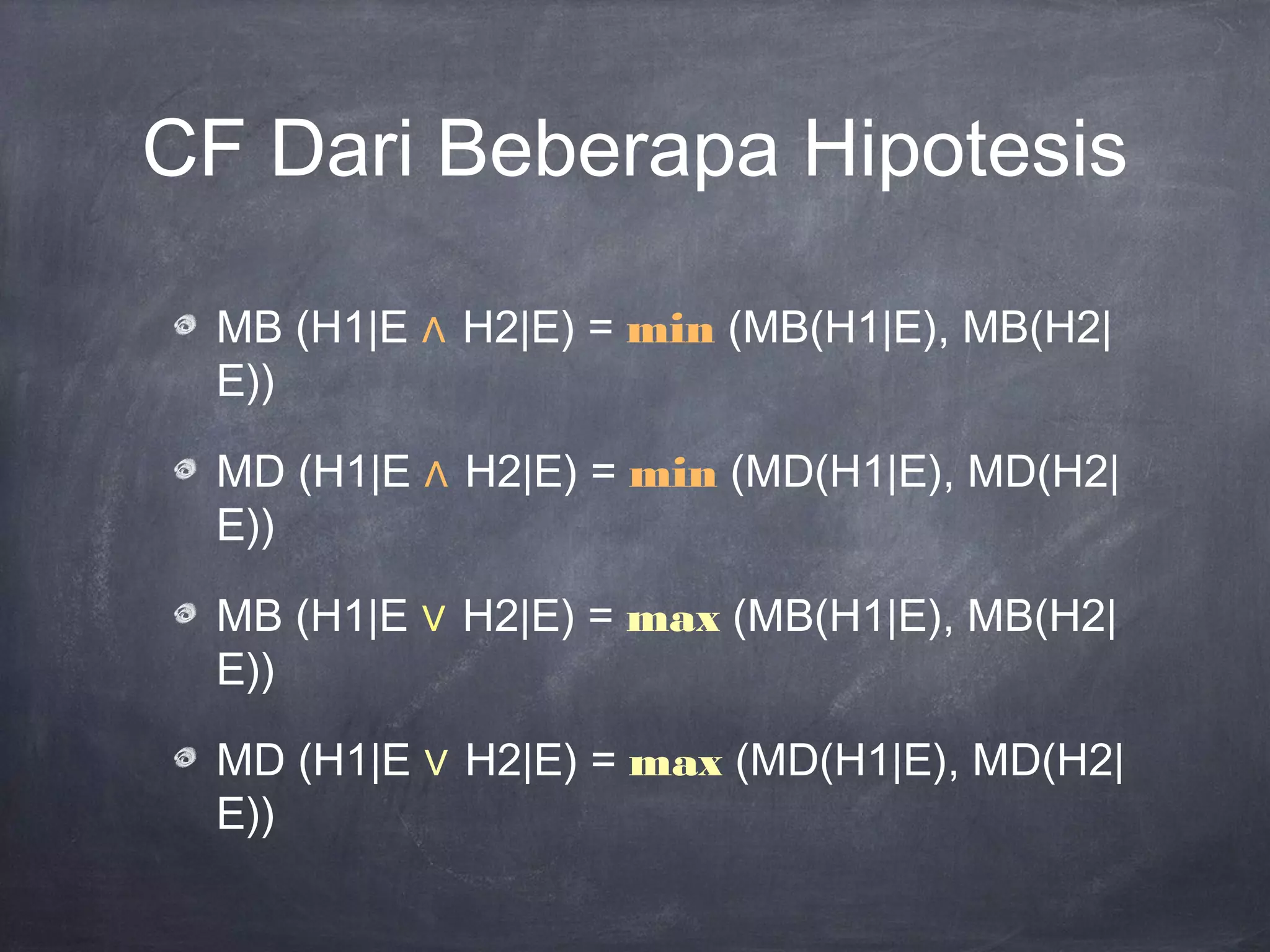 CF Dari Beberapa Hipotesis
MB (H1|E ∧ H2|E) = min (MB(H1|E), MB(H2|
E))
MD (H1|E ∧ H2|E) = min (MD(H1|E), MD(H2|
E))
MB (H1|E ∨ H2|E) = max (MB(H1|E), MB(H2|
E))
MD (H1|E ∨ H2|E) = max (MD(H1|E), MD(H2|
E))
 