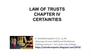 1
S. Selvakkunapalan LL.B., LL.M.
Attorney-at-Law, Additional Draftsman
Visiting Lecturer – Sri Lanka Law College.
https://selvakunapalan.blogspot.com/2019/
LAW OF TRUSTS
CHAPTER IV
CERTAINTIES
 