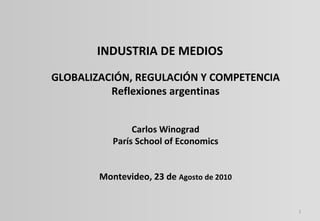 INDUSTRIA DE MEDIOS GLOBALIZACIÓN,  REGULACIÓN Y COMPETENCIA Reflexiones argentinas Carlos Winograd París School of Economics Montevideo, 23 de  Agosto de 2010 