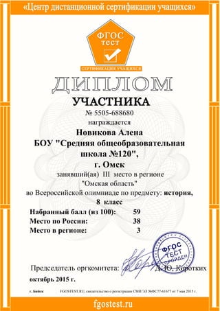 59
38
3
Набранный балл (из 100):
Место по России:
Место в регионе:
октябрь 2015 г.
FGOSTEST.RU, свидетельство о регистрации СМИ ЭЛ №ФС77-61677 от 7 мая 2015 г.г. Бийск
№ 5505-688680
награждается
Новикова Алена
БОУ "Средняя общеобразовательная
школа №120",
г. Омск
занявший(ая) III место в регионе
"Омская область"
во Всероссийской олимпиаде по предмету: история,
8 класс
 