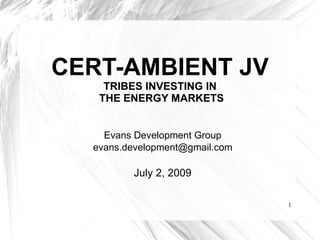 CERT-AMBIENT JV  TRIBES INVESTING IN   THE ENERGY MARKETS Evans Development Group [email_address] July 2, 2009 