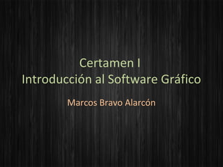 Certamen I
Introducción al Software Gráfico
        Marcos Bravo Alarcón
 