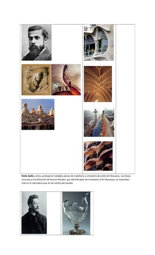 Émile Gallé y otros, produjeron notables piezas de mobiliario y cristalería de estilo Art Nouveau. Las líneas
sinuosas y la estilización de formas florales, que identificaban de inmediato al Art Nouveau, se inspiraban
más en la naturaleza que en los estilos del pasado.
 