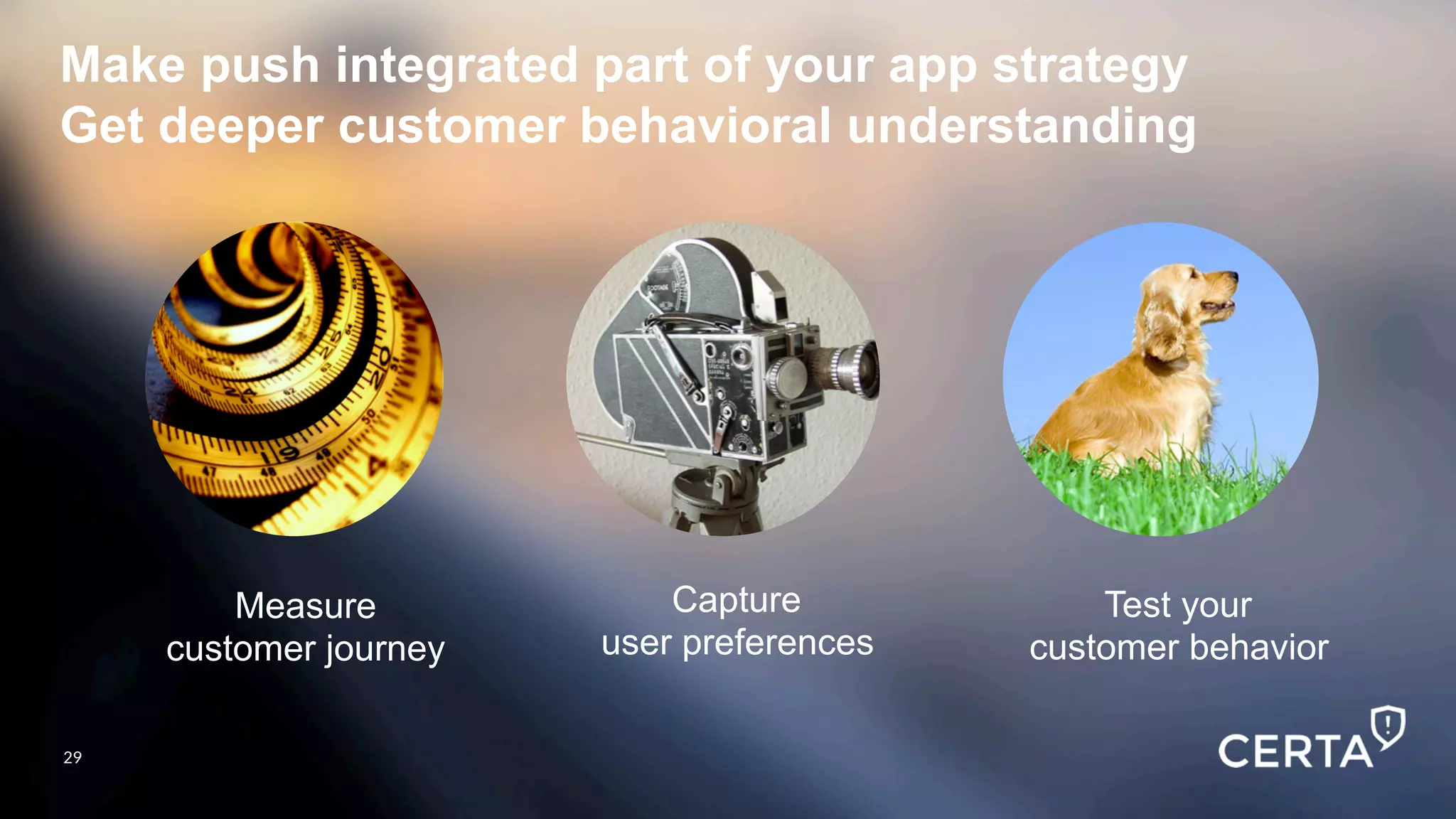 29
Make push integrated part of your app strategy
Get deeper customer behavioral understanding
Measure
customer journey
	
  
Capture
user preferences
	
  
Test your
customer behavior
	
  
29
 