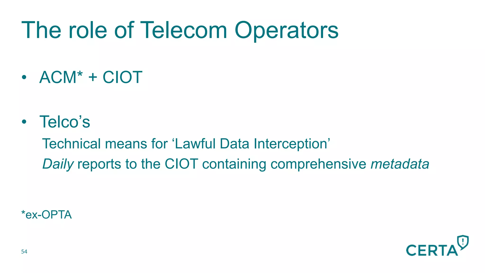 The role of Telecom Operators
54
•  ACM* + CIOT
•  Telco’s
Technical means for ‘Lawful Data Interception’
Daily reports to the CIOT containing comprehensive metadata
*ex-OPTA
 
