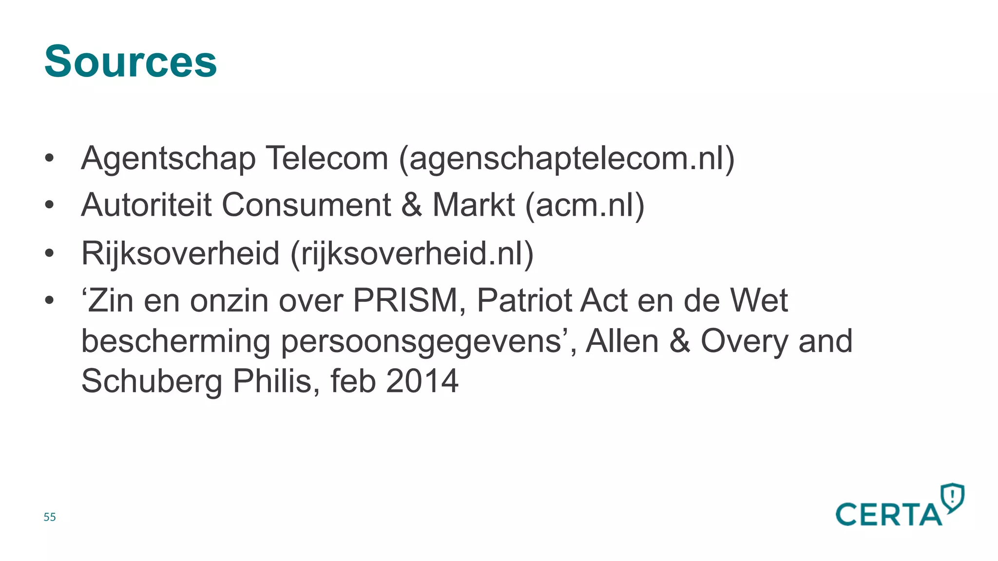 Sources
55
•  Agentschap Telecom (agenschaptelecom.nl)
•  Autoriteit Consument & Markt (acm.nl)
•  Rijksoverheid (rijksoverheid.nl)
•  ‘Zin en onzin over PRISM, Patriot Act en de Wet
bescherming persoonsgegevens’, Allen & Overy and
Schuberg Philis, feb 2014
 