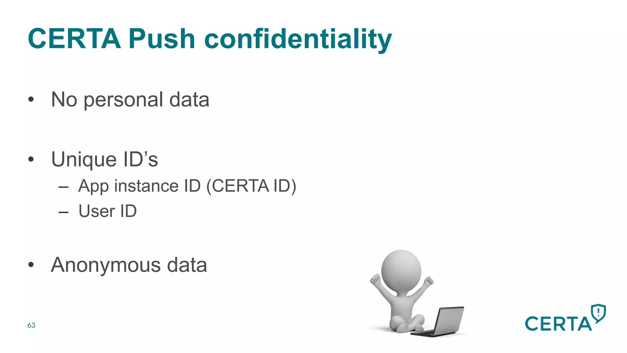 CERTA Push confidentiality
63
•  No personal data
•  Unique ID’s
–  App instance ID (CERTA ID)
–  User ID
•  Anonymous data
 